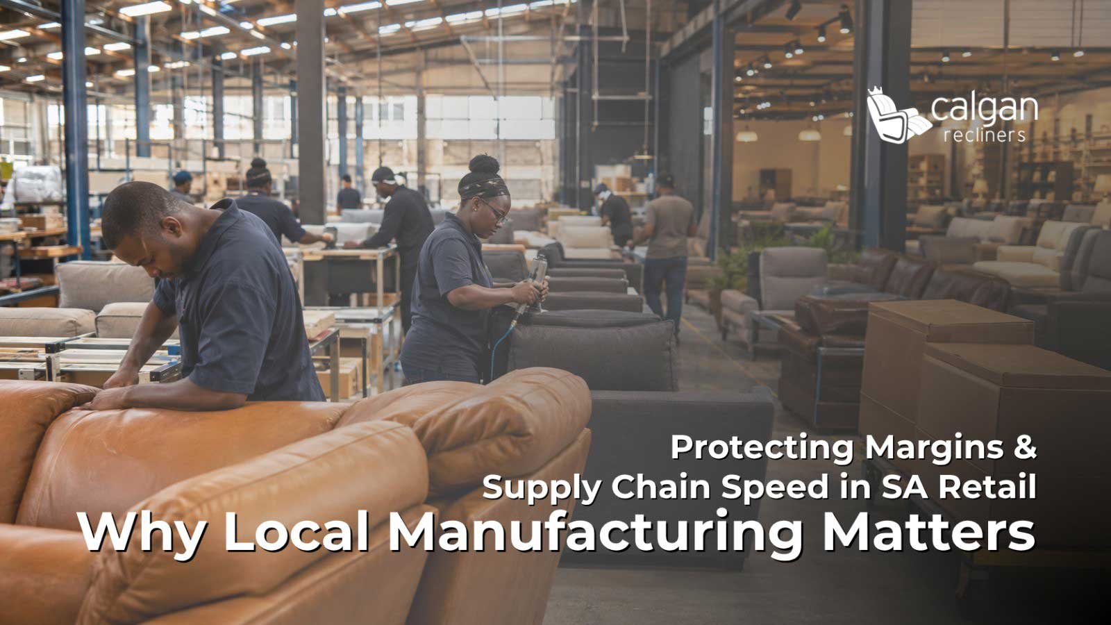 Calgan Recliners manufacturing warehouse featuring workers assembling furniture, with overlaid text reading: "Protecting Margins & Supply Chain Speed in SA Retail: Why Local Manufacturing Matters."